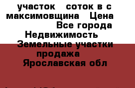 участок 12соток в с.максимовщина › Цена ­ 1 000 000 - Все города Недвижимость » Земельные участки продажа   . Ярославская обл.